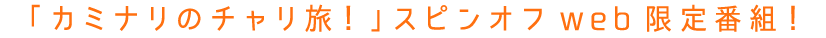 「カミナリのチャリ旅!」スピンオフweb限定番組!